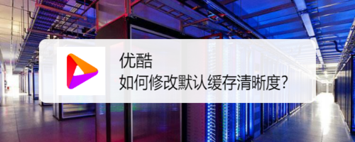 小编教你优酷怎么修改默认缓存清晰度。