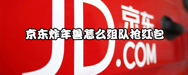 小编教你京东炸年兽如何组队抢红包。