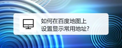 小编教你百度地图上怎么设置常用地址。