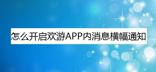 小编教你欢游内消息横幅通知怎么打开。